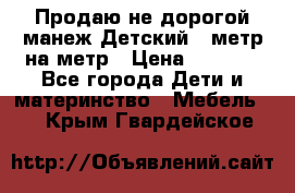 Продаю не дорогой манеж Детский , метр на метр › Цена ­ 1 500 - Все города Дети и материнство » Мебель   . Крым,Гвардейское